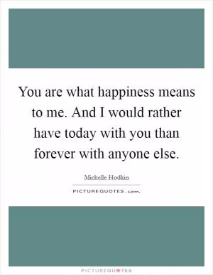 You are what happiness means to me. And I would rather have today with you than forever with anyone else Picture Quote #1