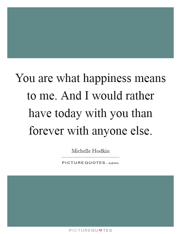 You are what happiness means to me. And I would rather have today with you than forever with anyone else. Picture Quote #1