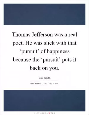 Thomas Jefferson was a real poet. He was slick with that ‘pursuit’ of happiness because the ‘pursuit’ puts it back on you Picture Quote #1