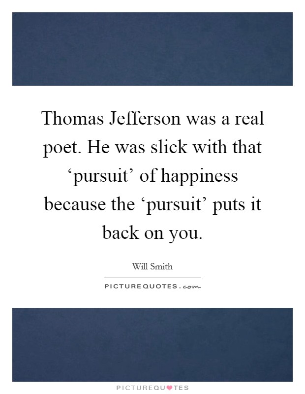 Thomas Jefferson was a real poet. He was slick with that ‘pursuit' of happiness because the ‘pursuit' puts it back on you. Picture Quote #1