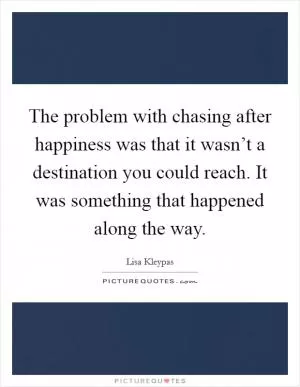 The problem with chasing after happiness was that it wasn’t a destination you could reach. It was something that happened along the way Picture Quote #1