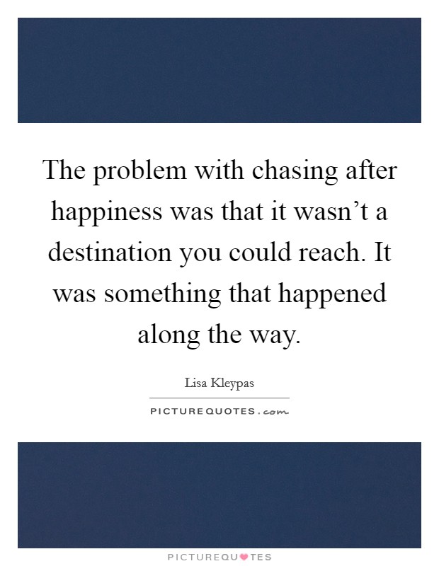 The problem with chasing after happiness was that it wasn't a destination you could reach. It was something that happened along the way. Picture Quote #1