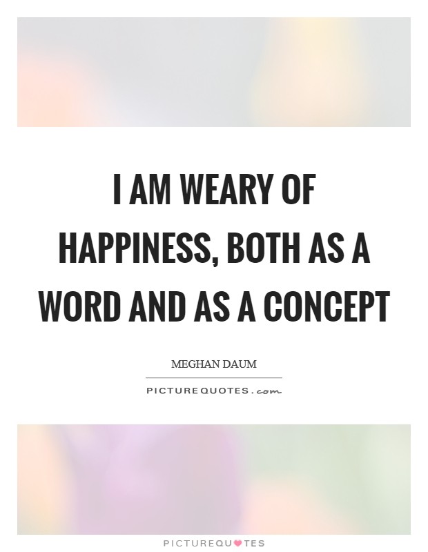 I am weary of happiness, both as a word and as a concept Picture Quote #1
