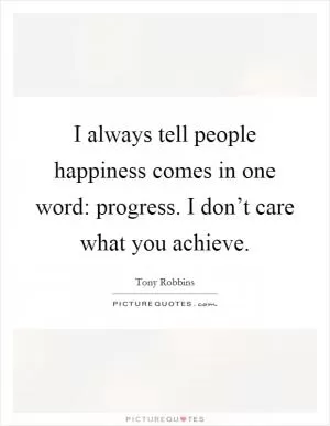 I always tell people happiness comes in one word: progress. I don’t care what you achieve Picture Quote #1