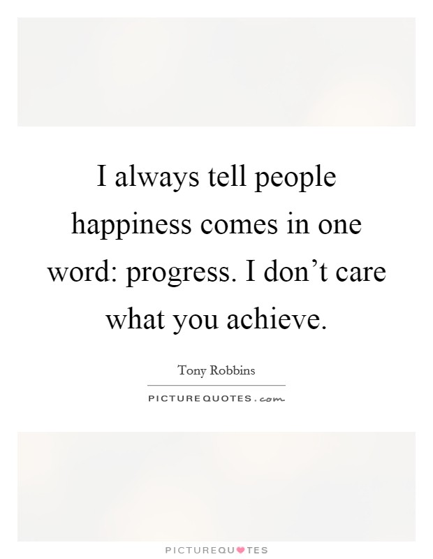 I always tell people happiness comes in one word: progress. I don't care what you achieve. Picture Quote #1