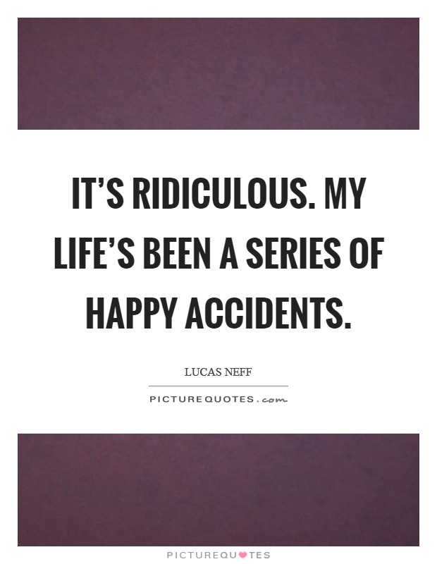 It's ridiculous. My life's been a series of happy accidents. Picture Quote #1