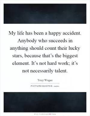 My life has been a happy accident. Anybody who succeeds in anything should count their lucky stars, because that’s the biggest element. It’s not hard work; it’s not necessarily talent Picture Quote #1