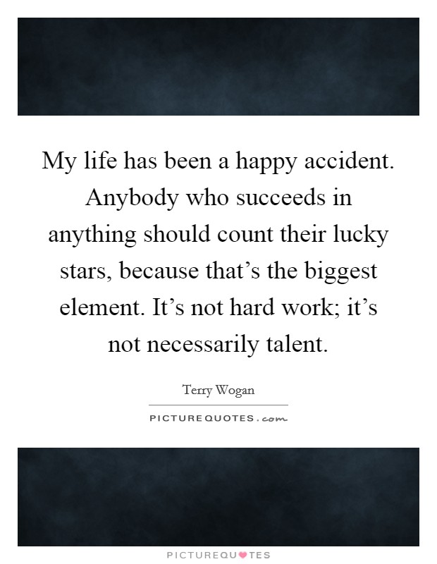 My life has been a happy accident. Anybody who succeeds in anything should count their lucky stars, because that's the biggest element. It's not hard work; it's not necessarily talent. Picture Quote #1