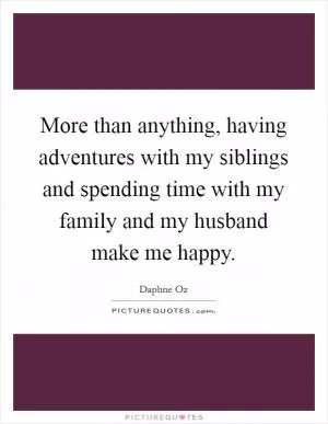 More than anything, having adventures with my siblings and spending time with my family and my husband make me happy Picture Quote #1