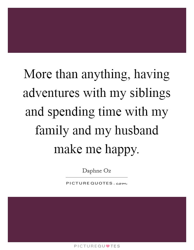 More than anything, having adventures with my siblings and spending time with my family and my husband make me happy. Picture Quote #1