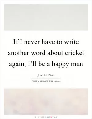 If I never have to write another word about cricket again, I’ll be a happy man Picture Quote #1