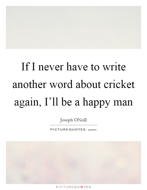 If I never have to write another word about cricket again, I'll be a happy man Picture Quote #1