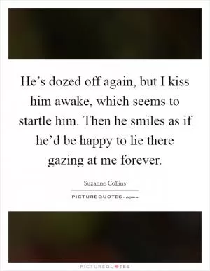 He’s dozed off again, but I kiss him awake, which seems to startle him. Then he smiles as if he’d be happy to lie there gazing at me forever Picture Quote #1