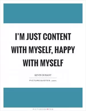 I’m just content with myself, happy with myself Picture Quote #1
