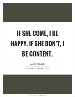 If she come, I be happy. If she don’t, I be content Picture Quote #1