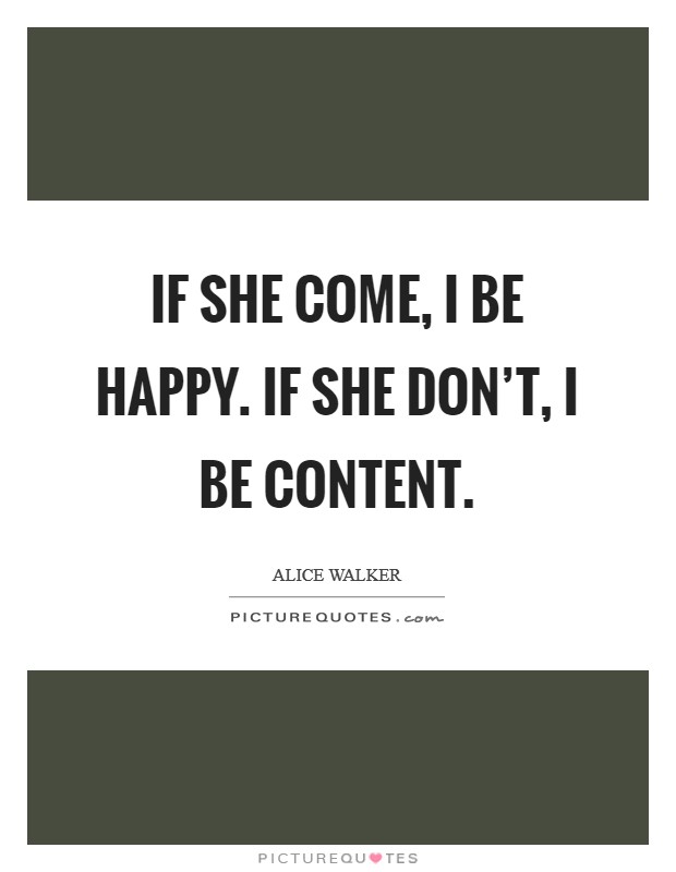 If she come, I be happy. If she don't, I be content. Picture Quote #1