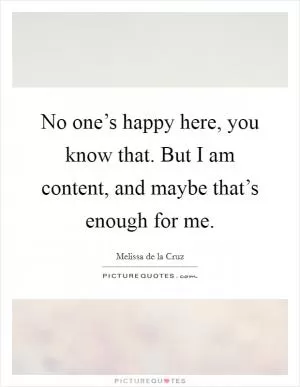 No one’s happy here, you know that. But I am content, and maybe that’s enough for me Picture Quote #1
