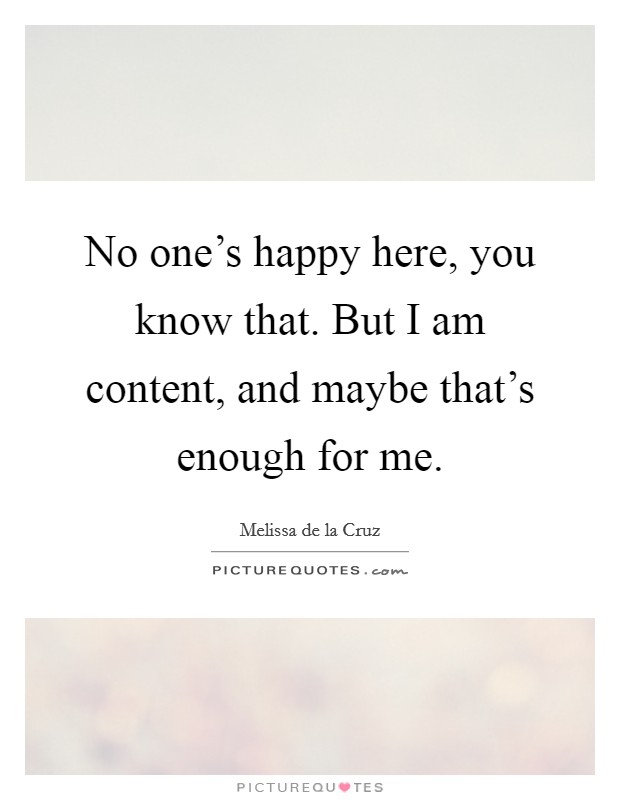 No one's happy here, you know that. But I am content, and maybe that's enough for me. Picture Quote #1