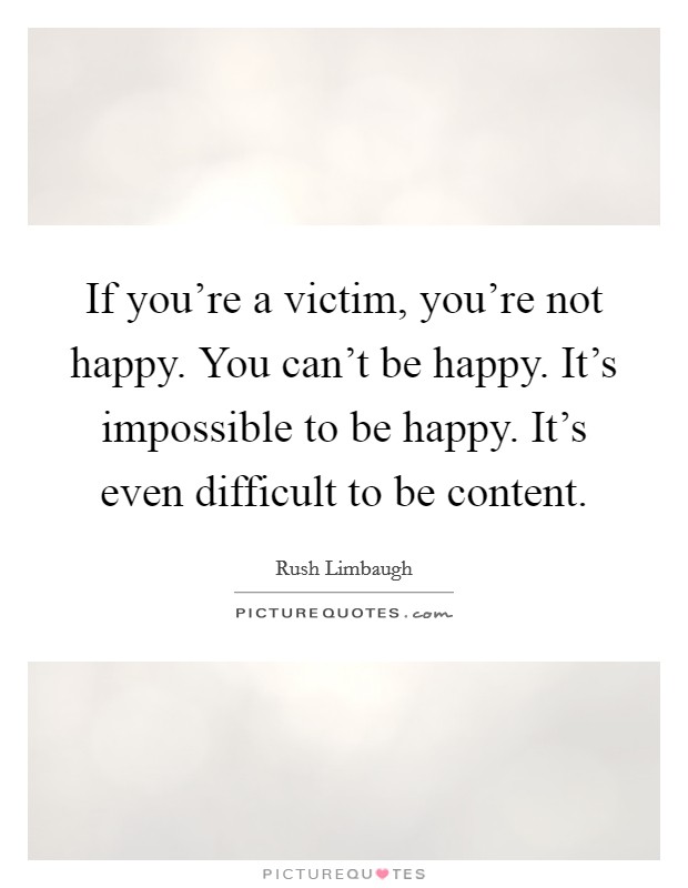 If you're a victim, you're not happy. You can't be happy. It's impossible to be happy. It's even difficult to be content. Picture Quote #1
