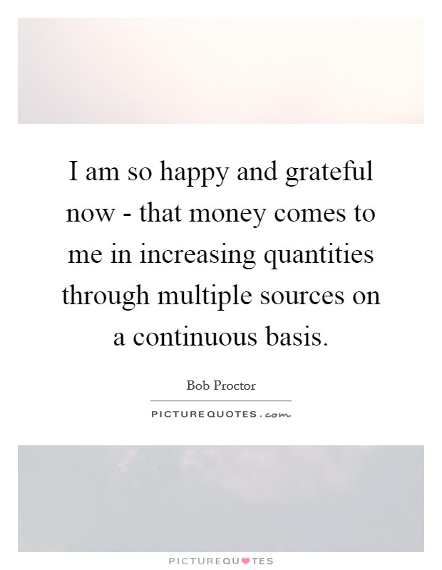 I am so happy and grateful now - that money comes to me in increasing quantities through multiple sources on a continuous basis. Picture Quote #1