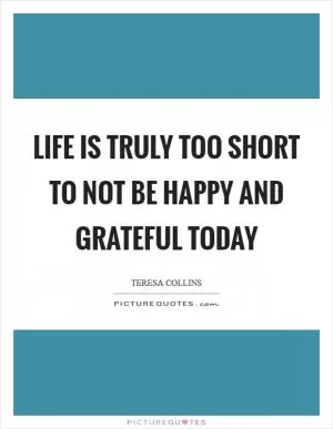 Life is truly too short to not be HAPPY and GRATEFUL today Picture Quote #1