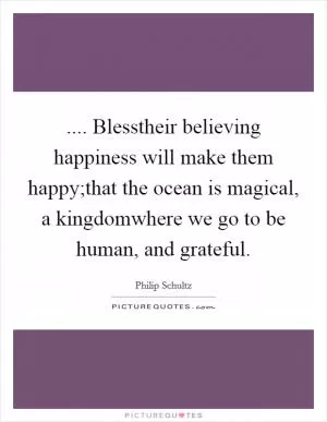 .... Blesstheir believing happiness will make them happy;that the ocean is magical, a kingdomwhere we go to be human, and grateful Picture Quote #1