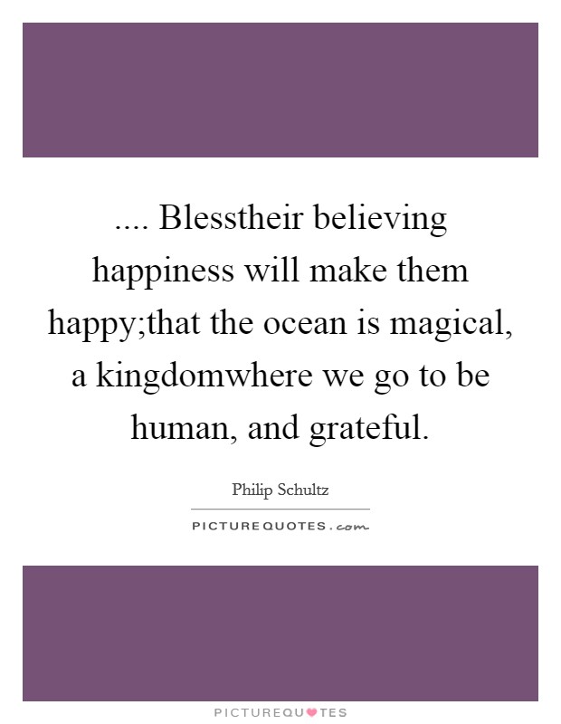 .... Blesstheir believing happiness will make them happy;that the ocean is magical, a kingdomwhere we go to be human, and grateful. Picture Quote #1