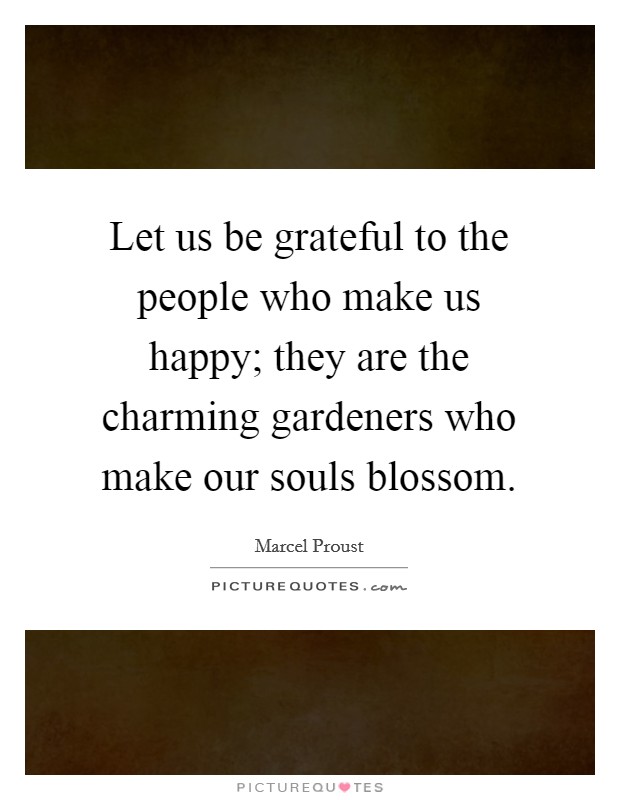 Let us be grateful to the people who make us happy; they are the charming gardeners who make our souls blossom. Picture Quote #1