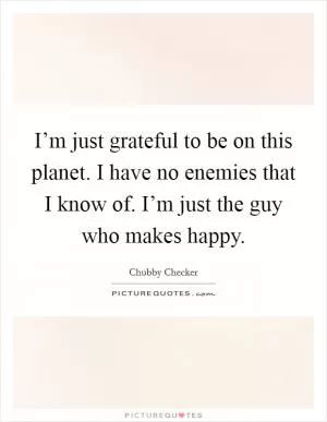 I’m just grateful to be on this planet. I have no enemies that I know of. I’m just the guy who makes happy Picture Quote #1