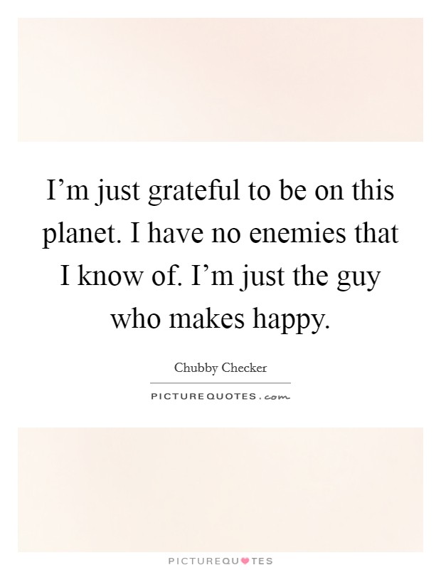 I'm just grateful to be on this planet. I have no enemies that I know of. I'm just the guy who makes happy. Picture Quote #1