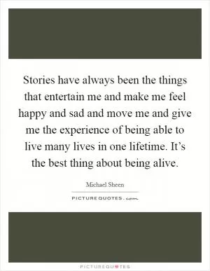 Stories have always been the things that entertain me and make me feel happy and sad and move me and give me the experience of being able to live many lives in one lifetime. It’s the best thing about being alive Picture Quote #1