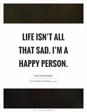 Life isn’t all that sad. I’m a happy person Picture Quote #1