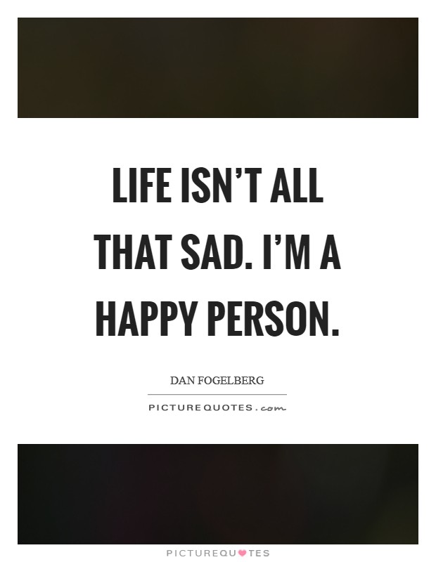 Life isn’t all that sad. I’m a happy person Picture Quote #1