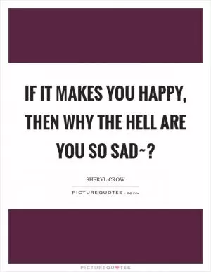 If it makes you happy, then why the hell are you so sad~? Picture Quote #1