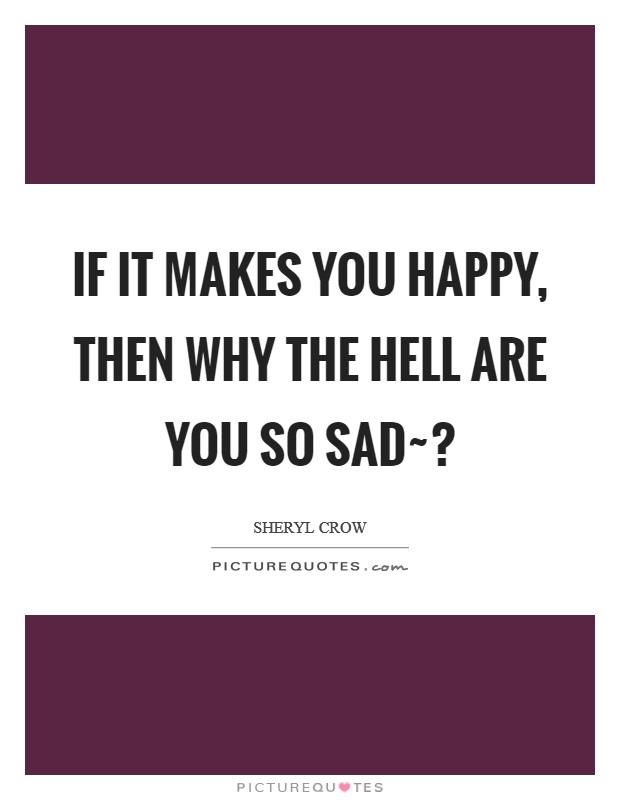 If it makes you happy, then why the hell are you so sad~? Picture Quote #1