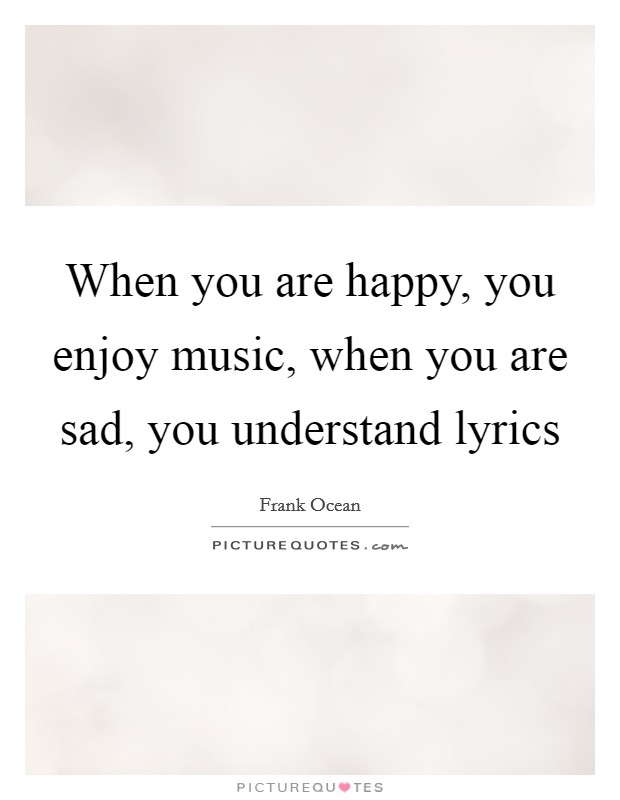 When you are happy, you enjoy music, when you are sad, you understand lyrics Picture Quote #1