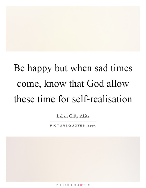Be happy but when sad times come, know that God allow these time for self-realisation Picture Quote #1