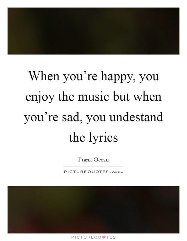 When you're happy, you enjoy the music but when you're sad, you undestand the lyrics Picture Quote #1