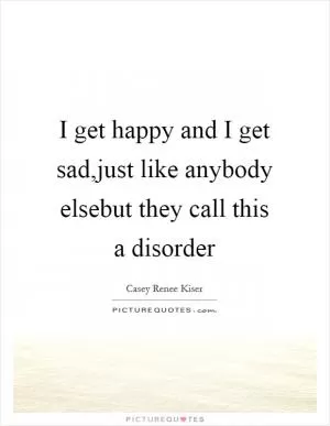 I get happy and I get sad,just like anybody elsebut they call this a disorder Picture Quote #1