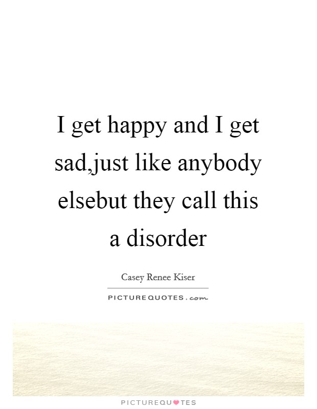 I get happy and I get sad,just like anybody elsebut they call this a disorder Picture Quote #1