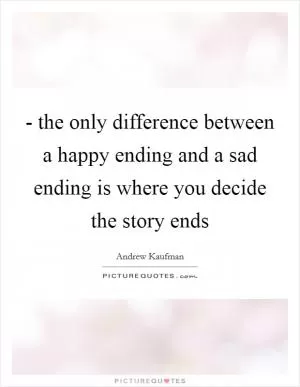- the only difference between a happy ending and a sad ending is where you decide the story ends Picture Quote #1