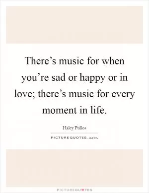 There’s music for when you’re sad or happy or in love; there’s music for every moment in life Picture Quote #1