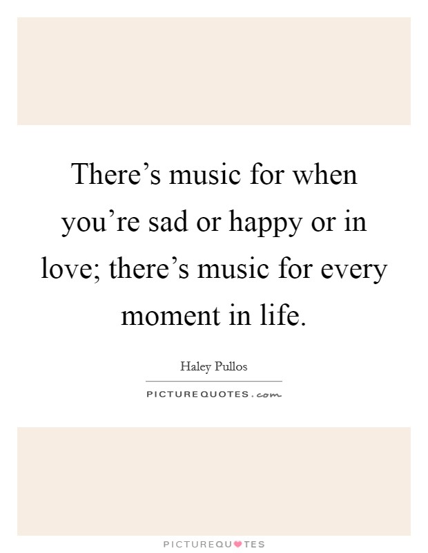 There's music for when you're sad or happy or in love; there's music for every moment in life. Picture Quote #1