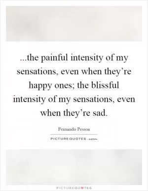 ...the painful intensity of my sensations, even when they’re happy ones; the blissful intensity of my sensations, even when they’re sad Picture Quote #1