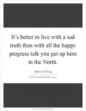 It’s better to live with a sad truth than with all the happy progress talk you get up here in the North Picture Quote #1