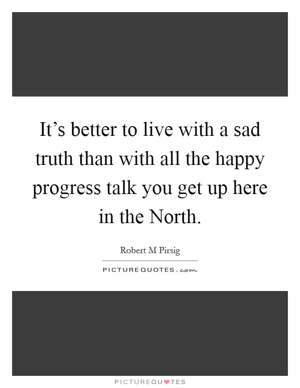It's better to live with a sad truth than with all the happy progress talk you get up here in the North. Picture Quote #1