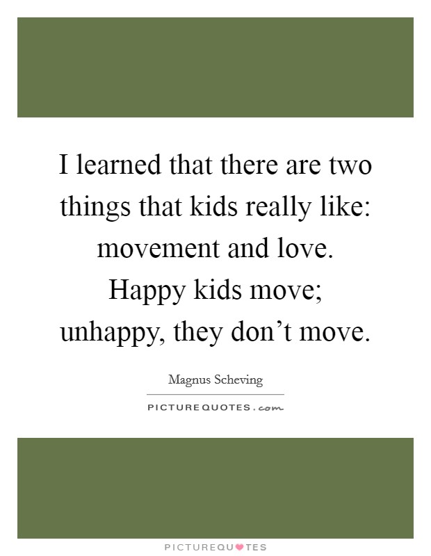 I learned that there are two things that kids really like: movement and love. Happy kids move; unhappy, they don't move. Picture Quote #1