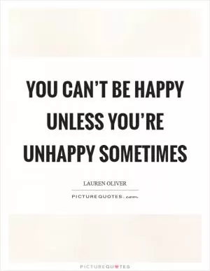 You can’t be happy unless you’re unhappy sometimes Picture Quote #1