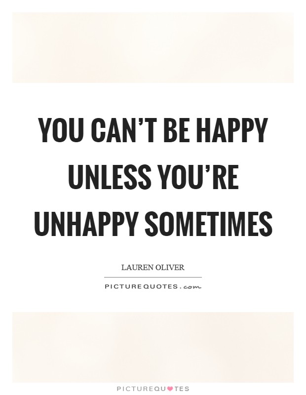 You can't be happy unless you're unhappy sometimes Picture Quote #1