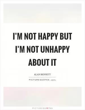 I’m not happy but I’m not unhappy about it Picture Quote #1